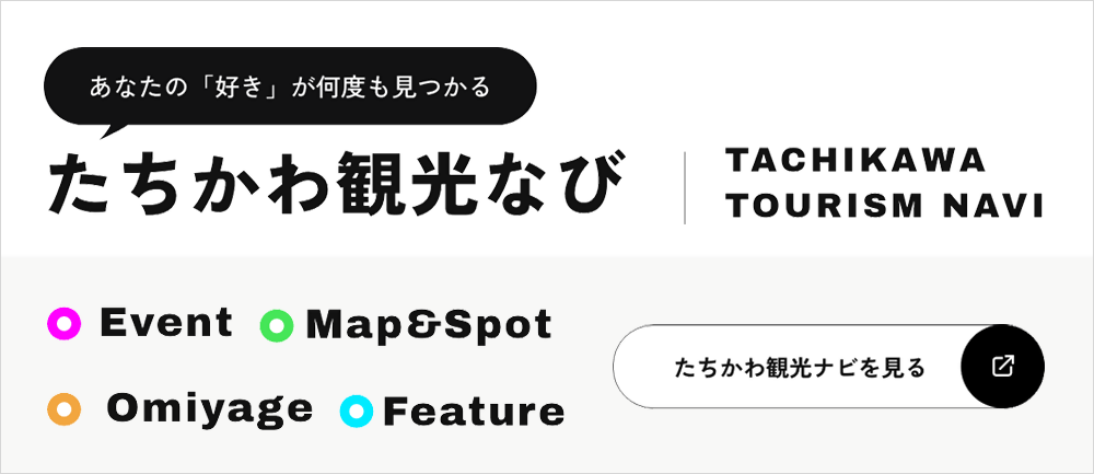 あなたの「好き」が何度も見つかる たちかわ観光なび TACHIKAWA TOURISM NAVI Event Map&Spot Omiyage Feature たちかわ観光ナビを見る（外部リンク・新しいウィンドウで開きます）